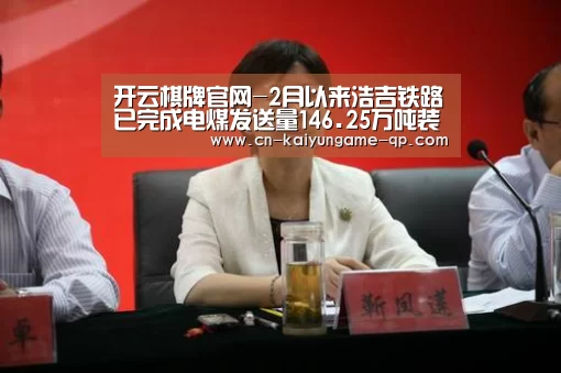 开云棋牌官网-2月以来浩吉铁路已完成电煤发送量146.25万吨装车21697车(图1) 开云棋牌官网