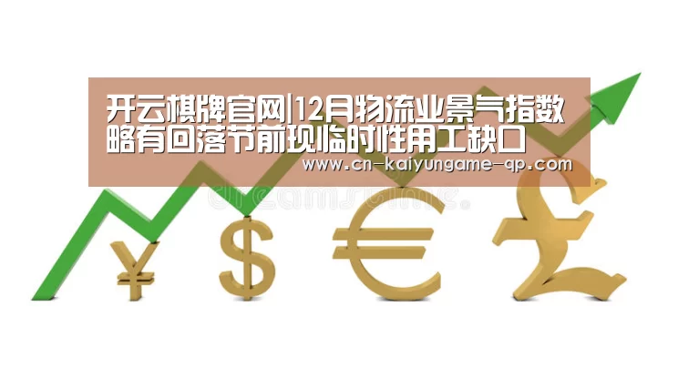 开云棋牌官网|12月物流业景气指数略有回落节前现临时性用工缺口(图2) 开云棋牌官网