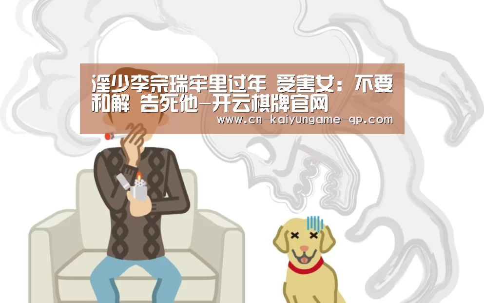 淫少李宗瑞牢里过年 受害女:不要和解 告死他-开云棋牌官网(图1) 开云棋牌官方下载