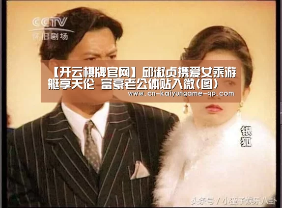 【开云棋牌官网】邱淑贞携爱女乘游艇享天伦 富豪老公体贴入微(图)(图4) 开云棋牌官网